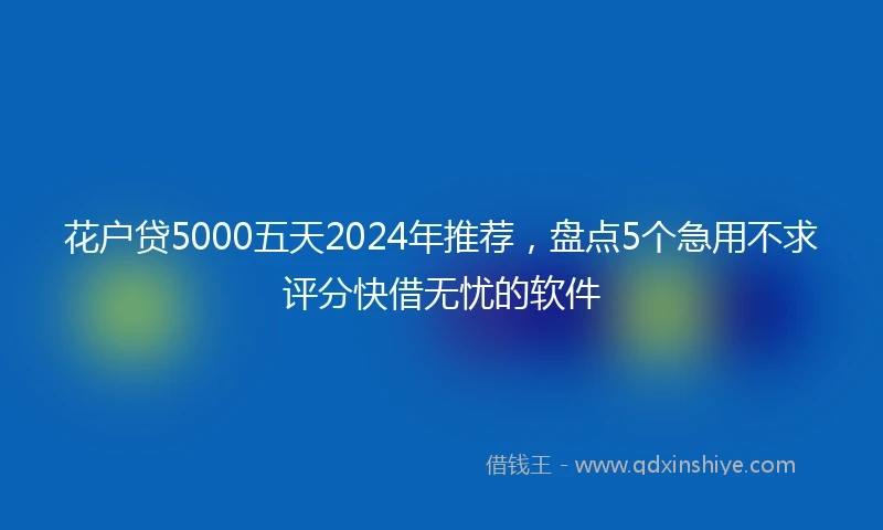 花户贷5000五天2024年推荐，盘点5个急用不求评分快借无忧的软件