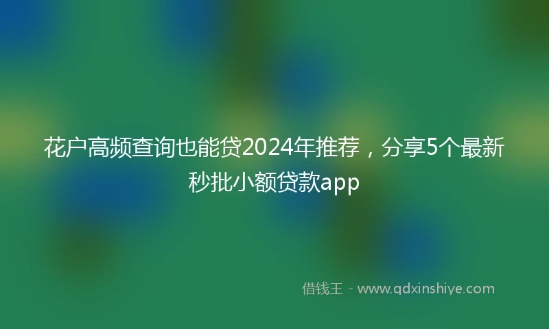 花户高频查询也能贷2024年推荐，分享5个最新秒批小额贷款app