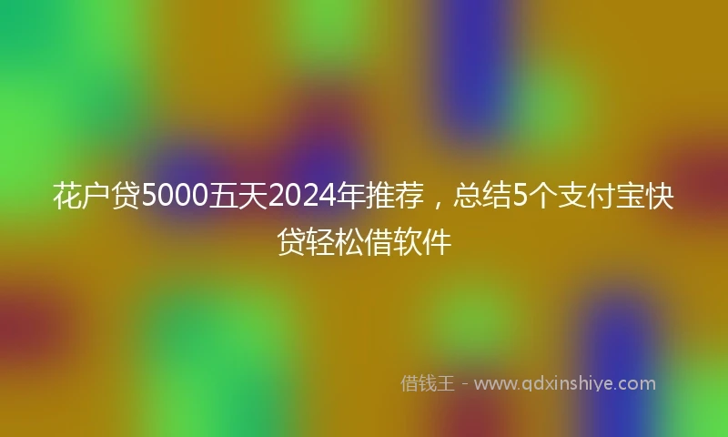 花户贷5000五天2024年推荐，总结5个支付宝快贷轻松借软件