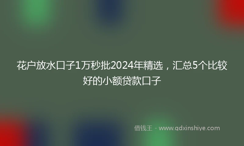 花户放水口子1万秒批2024年精选，汇总5个比较好的小额贷款口子