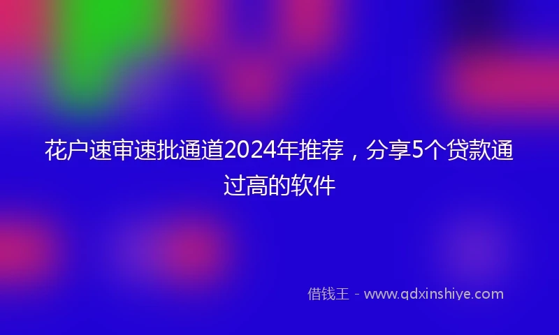 花户速审速批通道2024年推荐，分享5个贷款通过高的软件