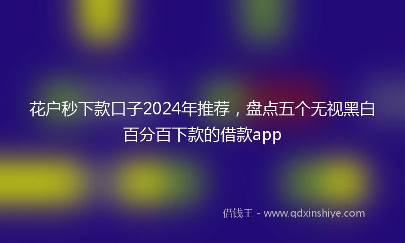 花户秒下款口子2024年推荐，盘点五个无视黑白百分百下款的借款app