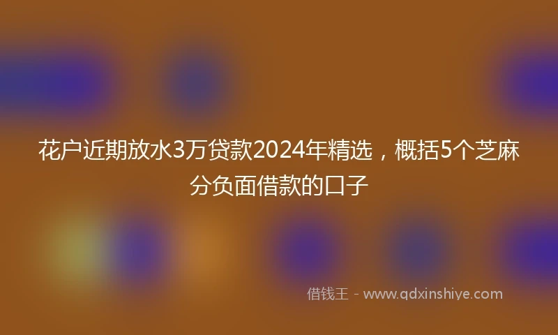 花户近期放水3万贷款2024年精选，概括5个芝麻分负面借款的口子