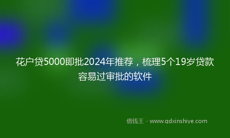 花户贷5000即批2024年推荐，梳理5个19岁贷款容易过审批的软件
