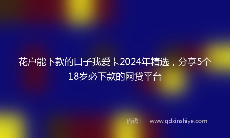 花户能下款的口子我爱卡2024年精选，分享5个18岁必下款的网贷平台