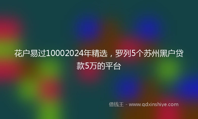 花户易过10002024年精选，罗列5个苏州黑户贷款5万的平台