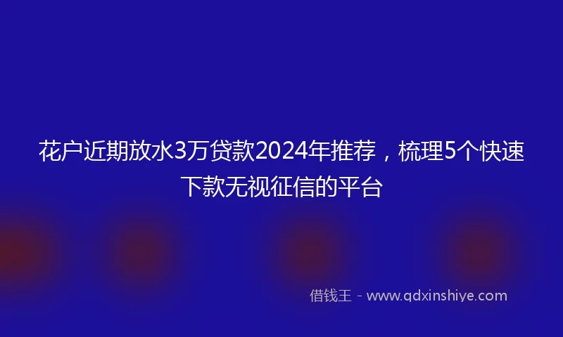 花户近期放水3万贷款2024年推荐，梳理5个快速下款无视征信的平台