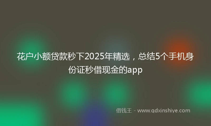 花户小额贷款秒下2025年精选,总结5个手机身份证秒借现金的app