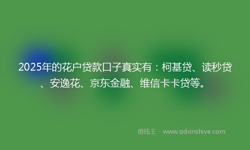 2025年的花户贷款口子真实有：柯基贷、读秒贷、安逸花、京东金融、维信卡卡贷等。