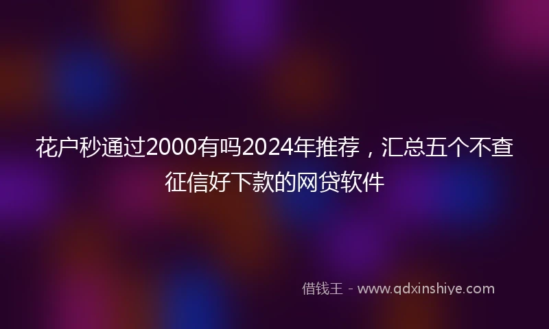 花户秒通过2000有吗2024年推荐，汇总五个不查征信好下款的网贷软件
