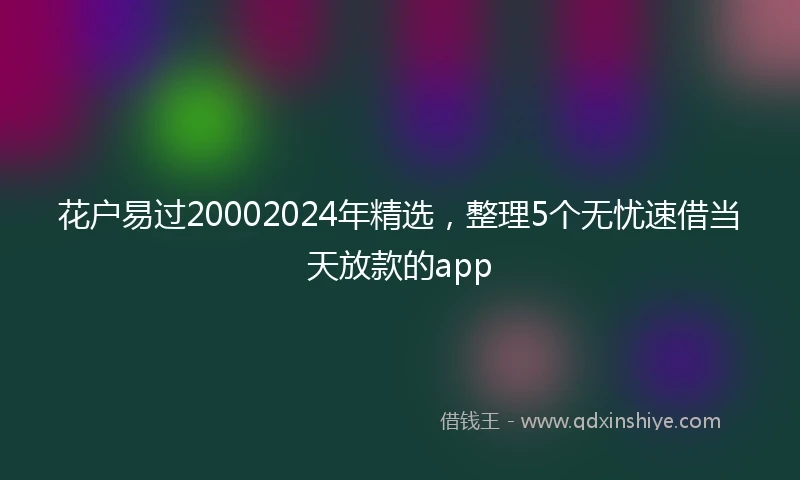 花户易过20002024年精选，整理5个无忧速借当天放款的app