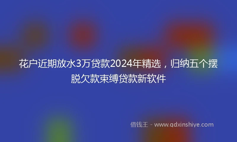 花户近期放水3万贷款2024年精选，归纳五个摆脱欠款束缚贷款新软件