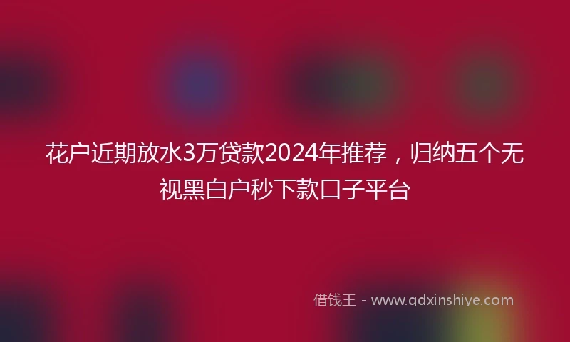 花户近期放水3万贷款2024年推荐，归纳五个无视黑白户秒下款口子平台