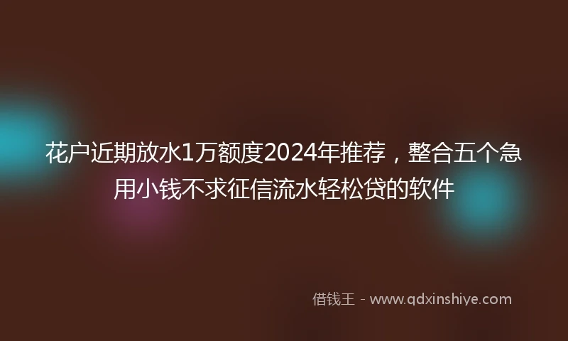 花户近期放水1万额度2024年推荐，整合五个急用小钱不求征信流水轻松贷的软件