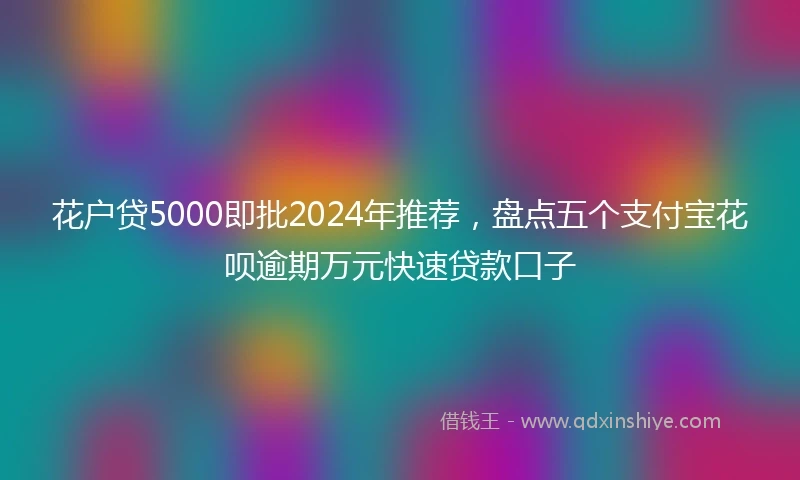 花户贷5000即批2024年推荐，盘点五个支付宝花呗逾期万元快速贷款口子