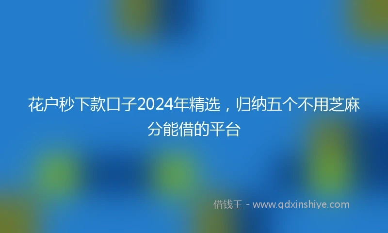 花户秒下款口子2024年精选，归纳五个不用芝麻分能借的平台