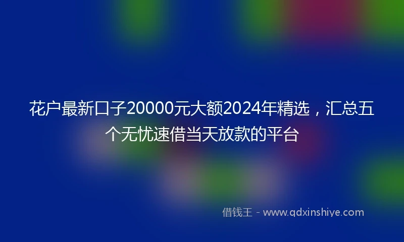 花户最新口子20000元大额2024年精选，汇总五个无忧速借当天放款的平台
