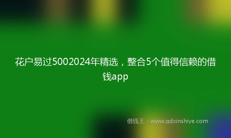 花户易过5002024年精选，整合5个值得信赖的借钱app