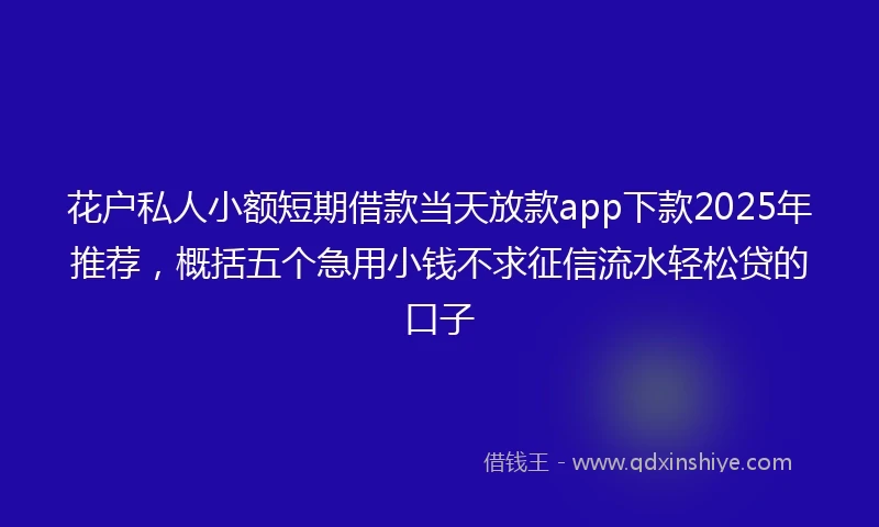 花户私人小额短期借款当天放款app下款2025年推荐，概括五个急用小钱不求征信流水轻松贷的口子