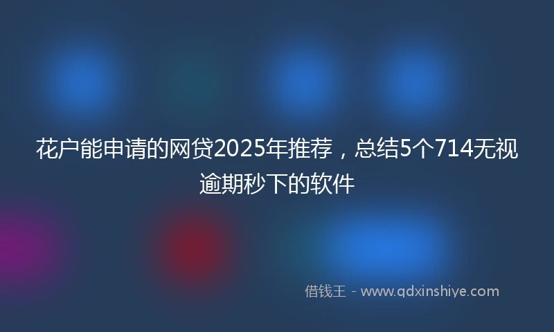 花户能申请的网贷2025年推荐，总结5个714无视逾期秒下的软件