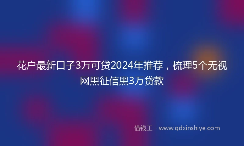 花户最新口子3万可贷2024年推荐，梳理5个无视网黑征信黑3万贷款