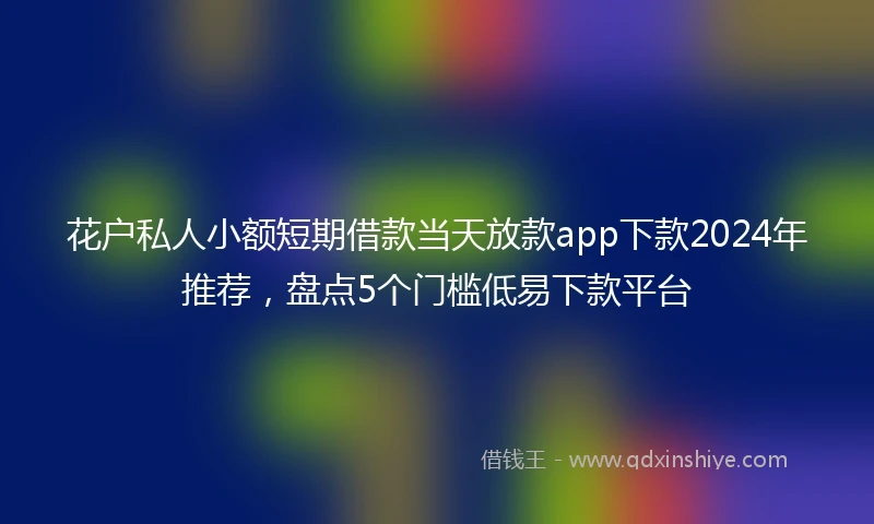 花户私人小额短期借款当天放款app下款2024年推荐，盘点5个门槛低易下款平台