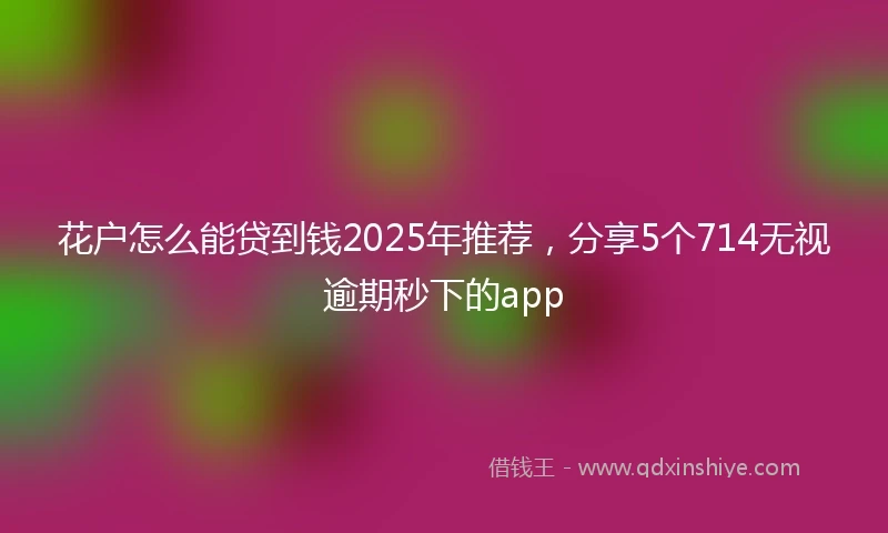 花户怎么能贷到钱2025年推荐，分享5个714无视逾期秒下的app