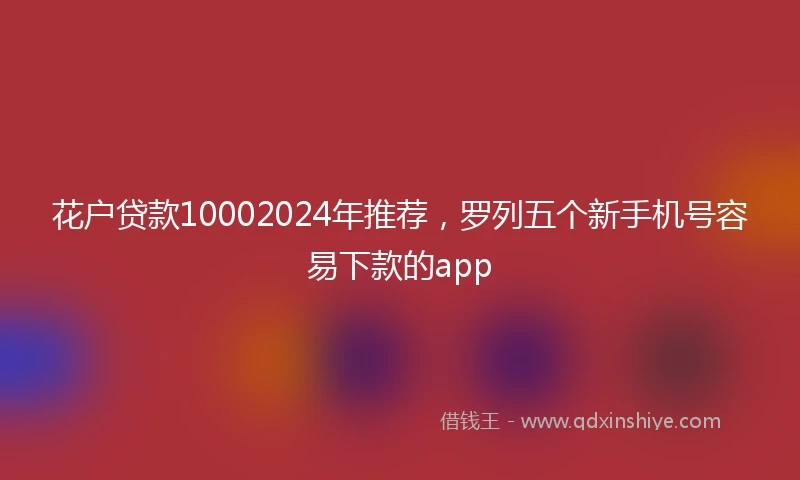 花户贷款10002024年推荐，罗列五个新手机号容易下款的app