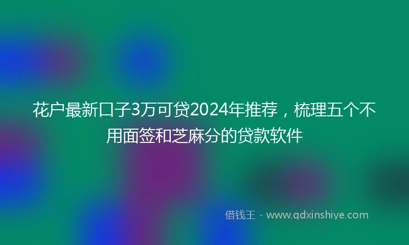 花户最新口子3万可贷2024年推荐，梳理五个不用面签和芝麻分的贷款软件