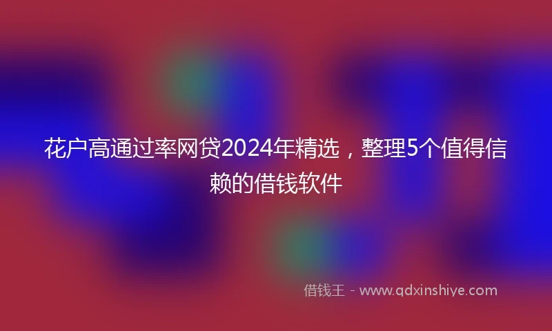 花户高通过率网贷2024年精选，整理5个值得信赖的借钱软件