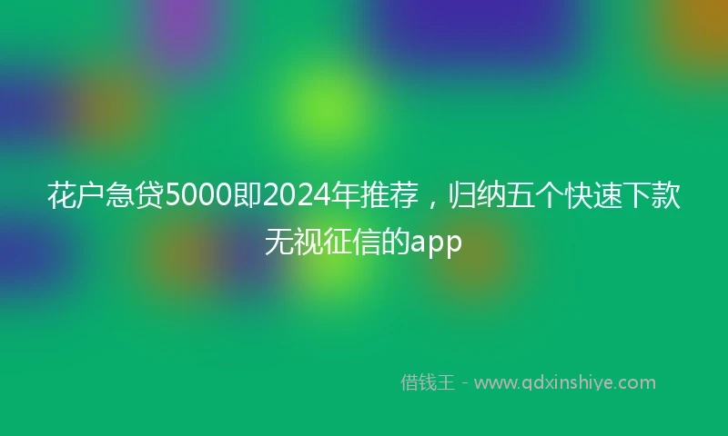 花户急贷5000即2024年推荐，归纳五个快速下款无视征信的app