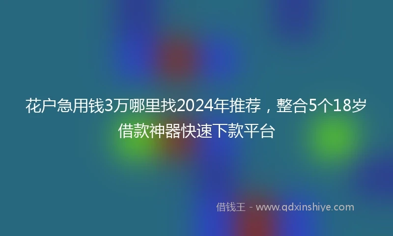 花户急用钱3万哪里找2024年推荐，整合5个18岁借款神器快速下款平台
