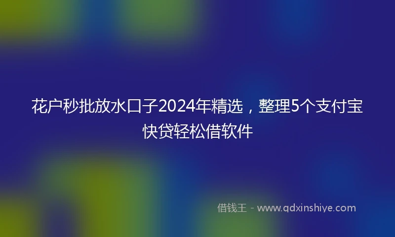 花户秒批放水口子2024年精选，整理5个支付宝快贷轻松借软件