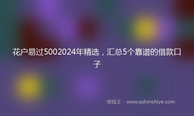 花户易过5002024年精选，汇总5个靠谱的借款口子