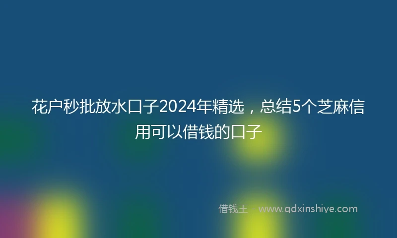 花户秒批放水口子2024年精选，总结5个芝麻信用可以借钱的口子