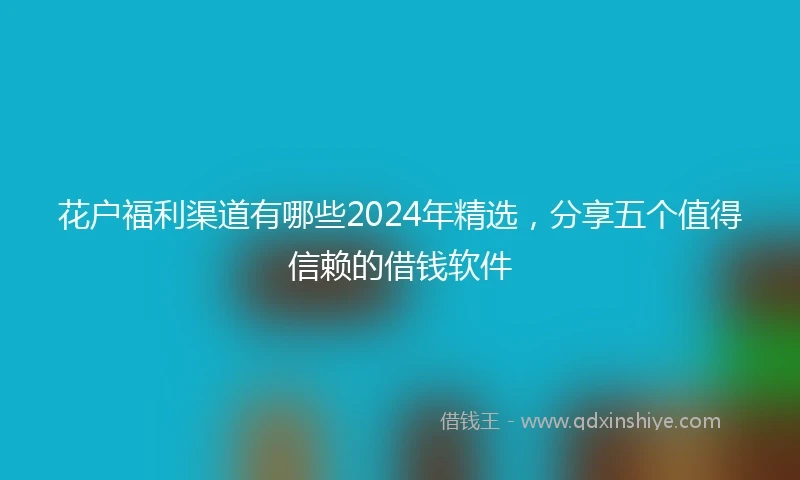 花户福利渠道有哪些2024年精选，分享五个值得信赖的借钱软件