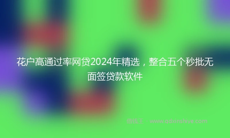 花户高通过率网贷2024年精选，整合五个秒批无面签贷款软件