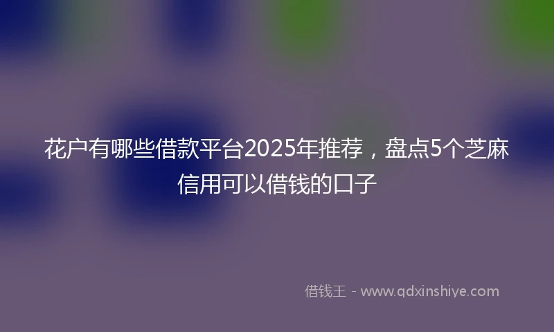 花户有哪些借款平台2025年推荐，盘点5个芝麻信用可以借钱的口子