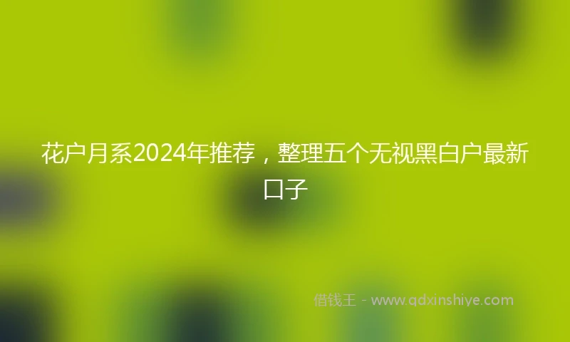 花户月系2024年推荐，整理五个无视黑白户最新口子