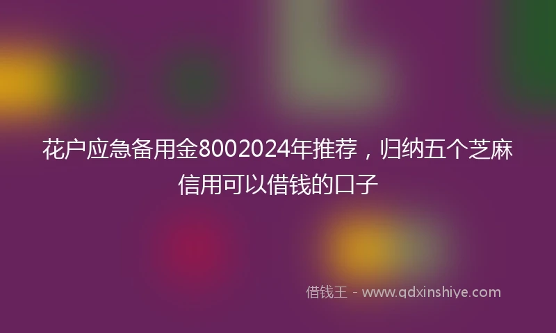 花户应急备用金8002024年推荐，归纳五个芝麻信用可以借钱的口子
