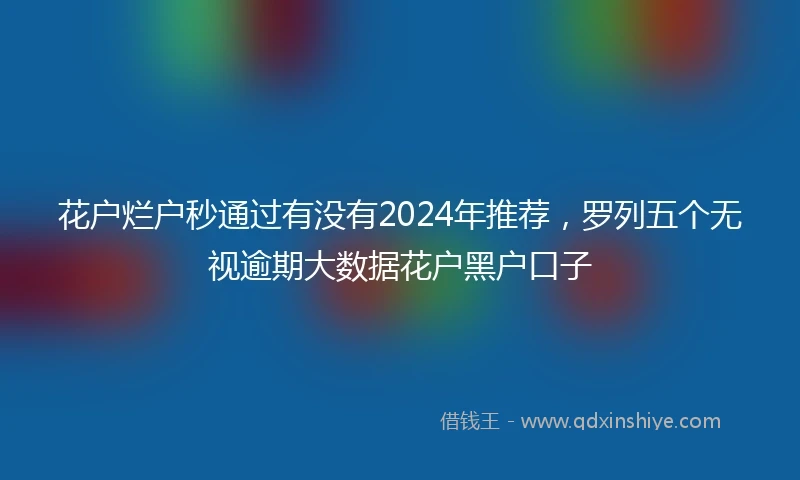 花户烂户秒通过有没有2024年推荐，罗列五个无视逾期大数据花户黑户口子