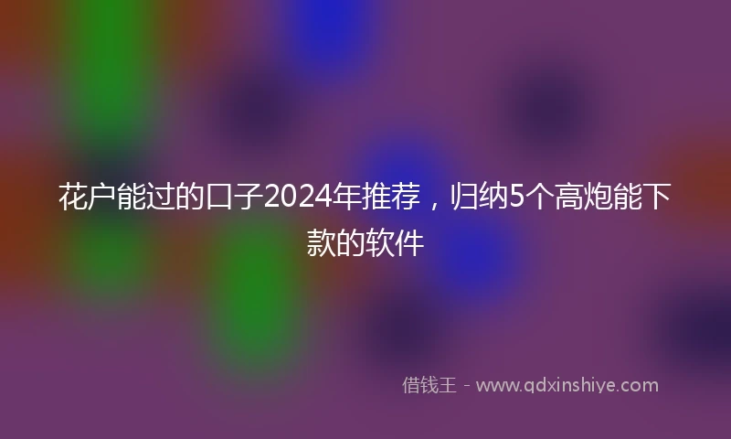 花户能过的口子2024年推荐，归纳5个高炮能下款的软件