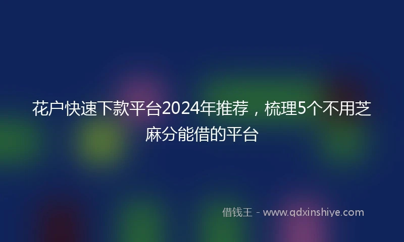 花户快速下款平台2024年推荐，梳理5个不用芝麻分能借的平台