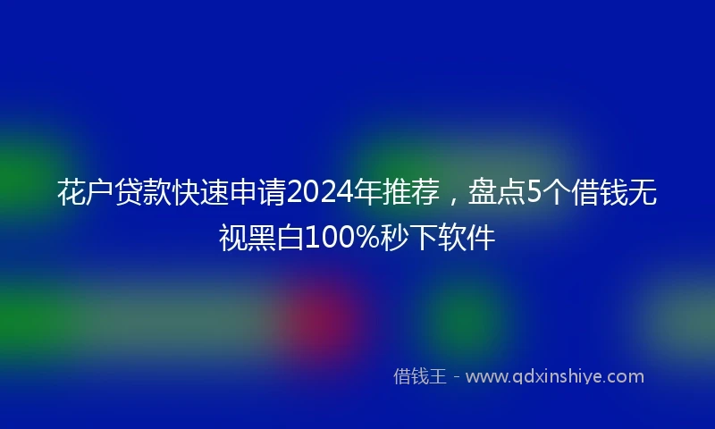 花户贷款快速申请2024年推荐，盘点5个借钱无视黑白100%秒下软件