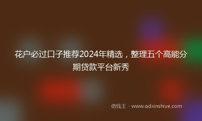 花户必过口子推荐2024年精选，整理五个高能分期贷款平台新秀