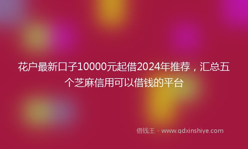 花户最新口子10000元起借2024年推荐，汇总五个芝麻信用可以借钱的平台