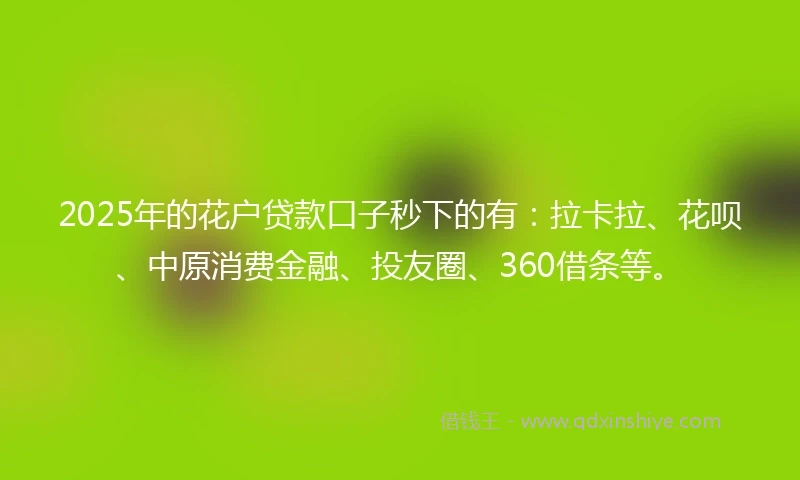 2025年的花户贷款口子秒下的有：拉卡拉、花呗、中原消费金融、投友圈、360借条等。