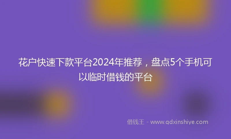 花户快速下款平台2024年推荐，盘点5个手机可以临时借钱的平台