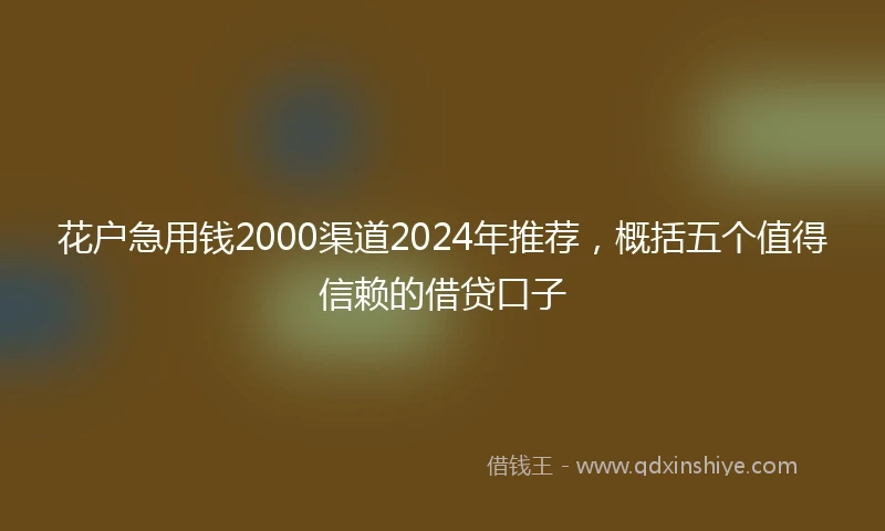 花户急用钱2000渠道2024年推荐，概括五个值得信赖的借贷口子