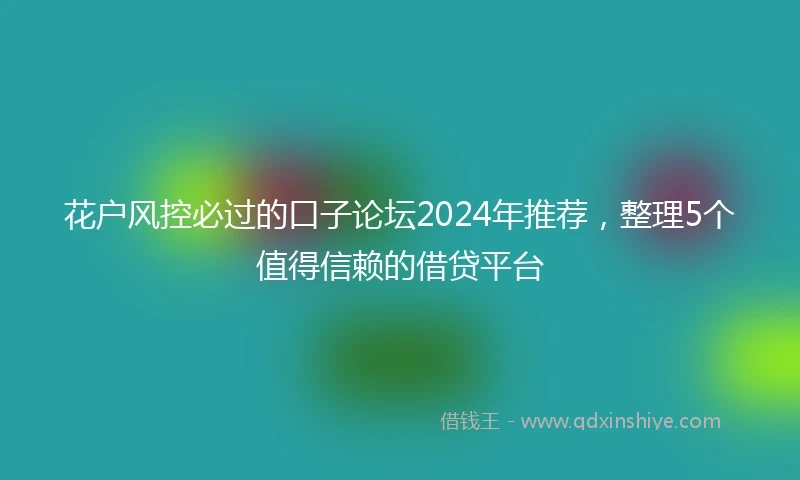 花户风控必过的口子论坛2024年推荐，整理5个值得信赖的借贷平台